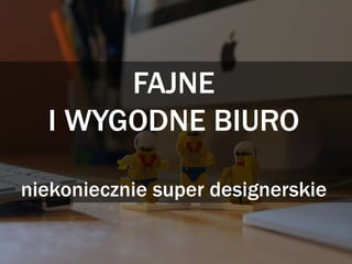 FAJNE
I WYGODNE BIURO
niekoniecznie super designerskie
 