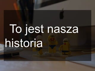 To jest nasza
historia
 