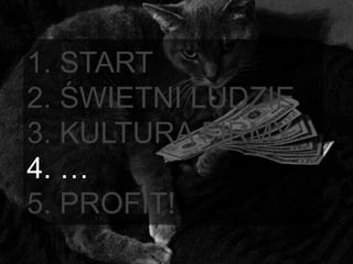 1. START
2. ŚWIETNI LUDZIE
3. KULTURA FIRMY
4. …
5. PROFIT!
 