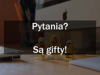 Pytania?
Są gifty!
 