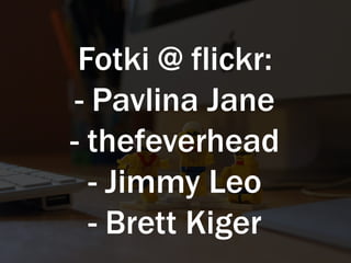 Fotki @ flickr:
- Pavlina Jane
- thefeverhead
- Jimmy Leo
- Brett Kiger
 