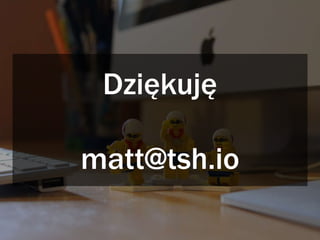Dziękuję
matt@tsh.io
 