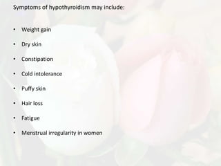 Symptoms of hypothyroidism may include:


• Weight gain

• Dry skin

• Constipation

• Cold intolerance

• Puffy skin

• Hair loss

• Fatigue

• Menstrual irregularity in women
 