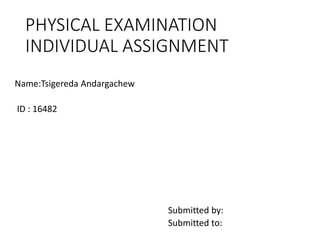 PHYSICAL EXAMINATION
INDIVIDUAL ASSIGNMENT
Name:Tsigereda Andargachew
ID : 16482
Submitted by:
Submitted to:
 