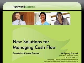 New Solutions for
Managing Cash Flow
Consultation & Service Overview                          Wolfgang Kovacek
                                                        The CEO's New Best Friend
                                                               818.710.0244 x51
                                       Wolfgang.Kovacek@transworldsystems.com
                                  http://web.transworldsystems.com/malibucanyon/
 