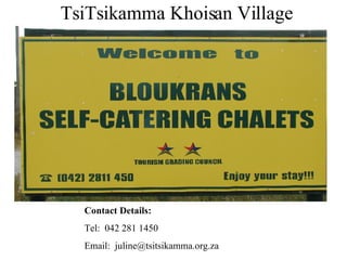 TsiTsikamma Khoisan Village Contact Details: Tel:  042 281 1450 Email:  [email_address] 