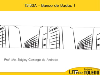 TSI33A – Banco de Dados 1TSI33A – Banco de Dados 1
Prof. Me. Sidgley Camargo de Andrade
 