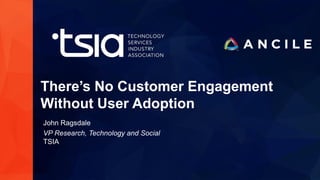 www.tsia.com
There’s No Customer Engagement
Without User Adoption
John Ragsdale
VP Research, Technology and Social
TSIA
 