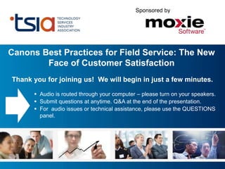 Sponsored by




Canons Best Practices for Field Service: The New
        Face of Customer Satisfaction
Thank you for joining us! We will begin in just a few minutes.

       Audio is routed through your computer – please turn on your speakers.
       Submit questions at anytime. Q&A at the end of the presentation.
       For audio issues or technical assistance, please use the QUESTIONS
        panel.
 