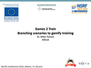 Games 2 Train
Branching scenarios to gamify training
Dr. Nikos Tsianos
EXELIA
VocTEL Conference 2015, Athens, 17-18 June
 