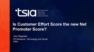 www.tsia.com
Is Customer Effort Score the new Net
Promoter Score?
John Ragsdale
VP Research, Technology and Social
TSIA
 