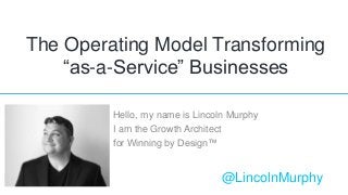 The Operating Model Transforming
“as-a-Service” Businesses
Hello, my name is Lincoln Murphy
I am the Growth Architect
for Winning by Design™
@LincolnMurphy
 