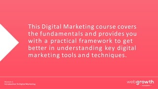 This Digital Marketing course covers
the fundamentals and provides you
with a practical framework to get
better in understanding key digital
marketing tools and techniques.
Module 1:
Introduction To Digital Marketing
 
