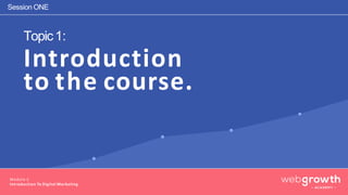 Session ONE
Module 1:
Introduction To Digital Marketing
Topic1:
Introduction
to the course.
 