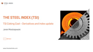 THE STEEL INDEX (TSI)
TSI Coking Coal – Derivatives and index update
Jarek Mlodziejewski
www.thesteelindex.com
 