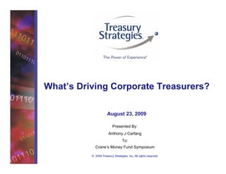 What’s Driving Corporate Treasurers?

                      August 23, 2009

                          Presented By:
                       Anthony J Carfang
                                  To:
            Crane’s Money Fund Symposium

          © 2009 Treasury Strategies, Inc. All rights reserved.
 