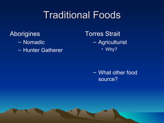 Traditional Foods
Aborigines            Torres Strait
  – Nomadic              – Agriculturist
  – Hunter Gatherer         • Why?




                         – What other food
                           source?
 