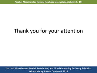 2nd Ural Workshop on Parallel, Distributed, and Cloud Computing for Young Scientists
Yekaterinburg, Russia, October 6, 2016
Parallel Algorithm for Natural Neighbor Interpolation (slide 19 / 19)
Thank you for your attention
 