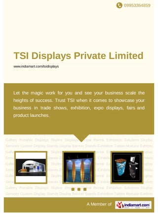 09953364859
A Member of
TSI Displays Private Limited
www.indiamart.com/tsidisplays
Custom Display Stands Global Rental Exhibition Solutions Modular Exhibits Gallery Portable
Displays Skyline Displays Display Banner Stands Exhibition Tables Custom Display
Stands Global Rental Exhibition Solutions Modular Exhibits Gallery Portable Displays Skyline
Displays Display Banner Stands Exhibition Tables Custom Display Stands Global Rental
Exhibition Solutions Modular Exhibits Gallery Portable Displays Skyline Displays Display Banner
Stands Exhibition Tables Custom Display Stands Global Rental Exhibition Solutions Modular
Exhibits Gallery Portable Displays Skyline Displays Display Banner Stands Exhibition
Tables Custom Display Stands Global Rental Exhibition Solutions Modular Exhibits
Gallery Portable Displays Skyline Displays Display Banner Stands Exhibition Tables Custom
Display Stands Global Rental Exhibition Solutions Modular Exhibits Gallery Portable
Displays Skyline Displays Display Banner Stands Exhibition Tables Custom Display
Stands Global Rental Exhibition Solutions Modular Exhibits Gallery Portable Displays Skyline
Displays Display Banner Stands Exhibition Tables Custom Display Stands Global Rental
Exhibition Solutions Modular Exhibits Gallery Portable Displays Skyline Displays Display Banner
Stands Exhibition Tables Custom Display Stands Global Rental Exhibition Solutions Modular
Exhibits Gallery Portable Displays Skyline Displays Display Banner Stands Exhibition
Tables Custom Display Stands Global Rental Exhibition Solutions Modular Exhibits
Gallery Portable Displays Skyline Displays Display Banner Stands Exhibition Tables Custom
Display Stands Global Rental Exhibition Solutions Modular Exhibits Gallery Portable
Let the magic work for you and see your business scale the heights of
success. Trust TSI when it comes to showcase your business in trade
shows, exhibition, expo displays, fairs and product launches.
 