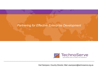 Partnering for Effective Enterprise Development




               Earl Sampson, Country Director, Mail: esampson@technoserve.org.za
 