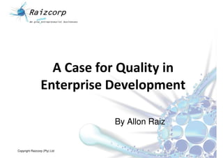 A Case for Quality in
                 Enterprise Development

                               By Allon Raiz


Copyright Raizcorp (Pty) Ltd
 