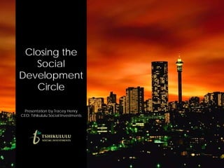 Closing the
   Social
Development
   Circle

 Presentation by Tracey Henry
CEO: Tshikululu Social Investments
 