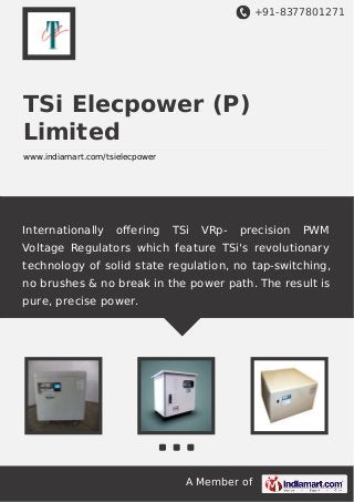 +91-8377801271
A Member of
TSi Elecpower (P)
Limited
www.indiamart.com/tsielecpower
Internationally oﬀering TSi VRp- precision PWM
Voltage Regulators which feature TSi's revolutionary
technology of solid state regulation, no tap-switching,
no brushes & no break in the power path. The result is
pure, precise power.
 