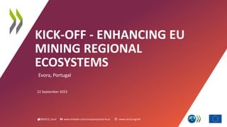 @OECD_local www.linkedin.com/company/oecd-local www.oecd.org/cfe
KICK-OFF - ENHANCING EU
MINING REGIONAL
ECOSYSTEMS
Evora, Portugal
22 September 2023
 