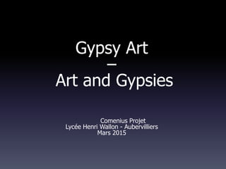 Gypsy Art
–
Art and Gypsies
Comenius Projet
Lycée Henri Wallon - Aubervilliers
Mars 2015
 