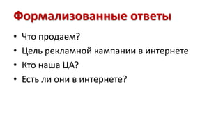 Формализованные ответы 
• Что продаем? 
• Цель рекламной кампании в интернете 
• Кто наша ЦА? 
• Есть ли они в интернете? 
 