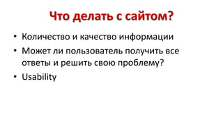 Что делать с сайтом? 
• Количество и качество информации 
• Может ли пользователь получить все 
ответы и решить свою проблему? 
• Usability 
 