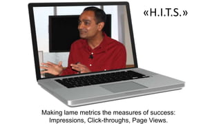 «H.I.T.S.» 
Making lame metrics the measures of success: 
Impressions, Click-throughs, Page Views. 
 