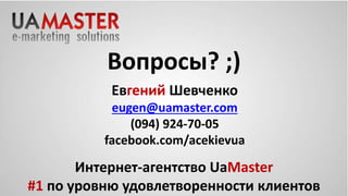 Вопросы? ;) 
Евгений Шевченко 
eugen@uamaster.com 
(094) 924-70-05 
facebook.com/acekievua 
Интернет-агентство UaMaster 
#1 по уровню удовлетворенности клиентов 
