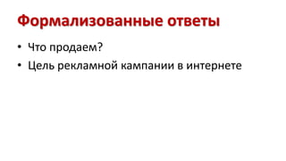 Формализованные ответы 
• Что продаем? 
• Цель рекламной кампании в интернете 
 