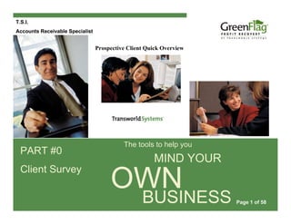 T.S.I.
Accounts Receivable Specialist


                                 Prospective Client Quick Overview




                                           The tools to help you
  PART #0
                                                      MIND YOUR
  Client Survey
                                      OWN
                                                  BUSINESS           Page 1 of 58
 