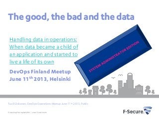The good, the bad and the data
Handling data in operations:
When data became a child of
an application and started to
live a life of its own
DevOps Finland Meetup
June 11th 2013, Helsinki

Tuuli Siiskonen, DevOps Operations Meetup June 11th 2013, Public
Protecting the irreplaceable | www.f-secure.com

 
