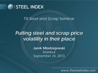 TSI Steel and Scrap Seminar

Putting steel and scrap price
volatility in their place
Jarek Mlodziejewski
Istanbul
September 24, 2013

 