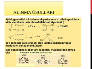 ALINMA ÜSULLARI
1)Halogenləri bir-birindən aralı yerləşən alkil dihalogenidlərə
aktiv metallarla təsir etməklə(laboratoriya üsulu)
+ 2Na + 2NaCI
Yan zəncirdə şaxələnməsi olan tsikloalkanları bir neçə
maddədən almaq mümkündür.
Məsələn,metiltsiklopentanı aşağıdakı maddələrdən almaq
olar
 