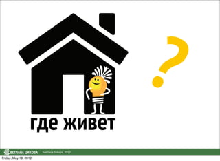 ?
                  где живет
                       Svetlana Tsikoza, 2012
Friday, May 18, 2012
 