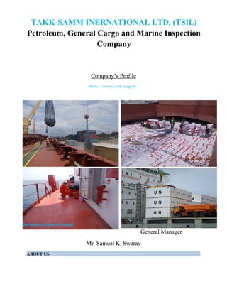 Company’s Profile
Motto: “survey with integrity”
General Manager
Mr. Samuel K. Swaray
ABOUT US
TAKK-SAMM INERNATIONAL LTD. (TSIL)
Petroleum, General Cargo and Marine Inspection
Company
Surveyor on board a vessel
 