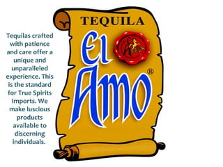 Tequilas crafted
  with patience
and care offer a
    unique and
   unparalleled
experience. This
 is the standard
 for True Spirits
   Imports. We
  make luscious
     products
    available to
    discerning
   individuals.
 
