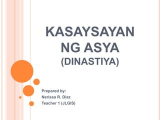 KASAYSAYAN 
NG ASYA 
(DINASTIYA) 
Prepared by: 
Nerissa R. Diaz 
Teacher 1 (JLGIS) 
 