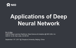 Strictly Confidential
15/11/2016
Applications of Deep
Neural Network
Dr. Z. Xing
Lead of Deep Learning Taskforce, Data Science & Analytics @ NIO USA, Inc
3200 N 1st St, San Jose, CA 95134
September 13th, 2017 @ Tsinghua University, Beijing, China
 