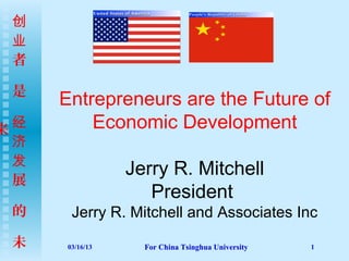 创
 业
 者

 是
      Entrepreneurs are the Future of
来 经       Economic Development
  济
  发
                 Jerry R. Mitchell
  展
                    President
 的     Jerry R. Mitchell and Associates Inc
 未    03/16/13     For China Tsinghua University   1
 