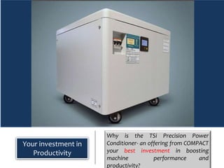 Why is the TSi Precision Power
Conditioner- an offering from COMPACT
your best investment in boosting
machine performance and
productivity?
Your investment in
Productivity
 