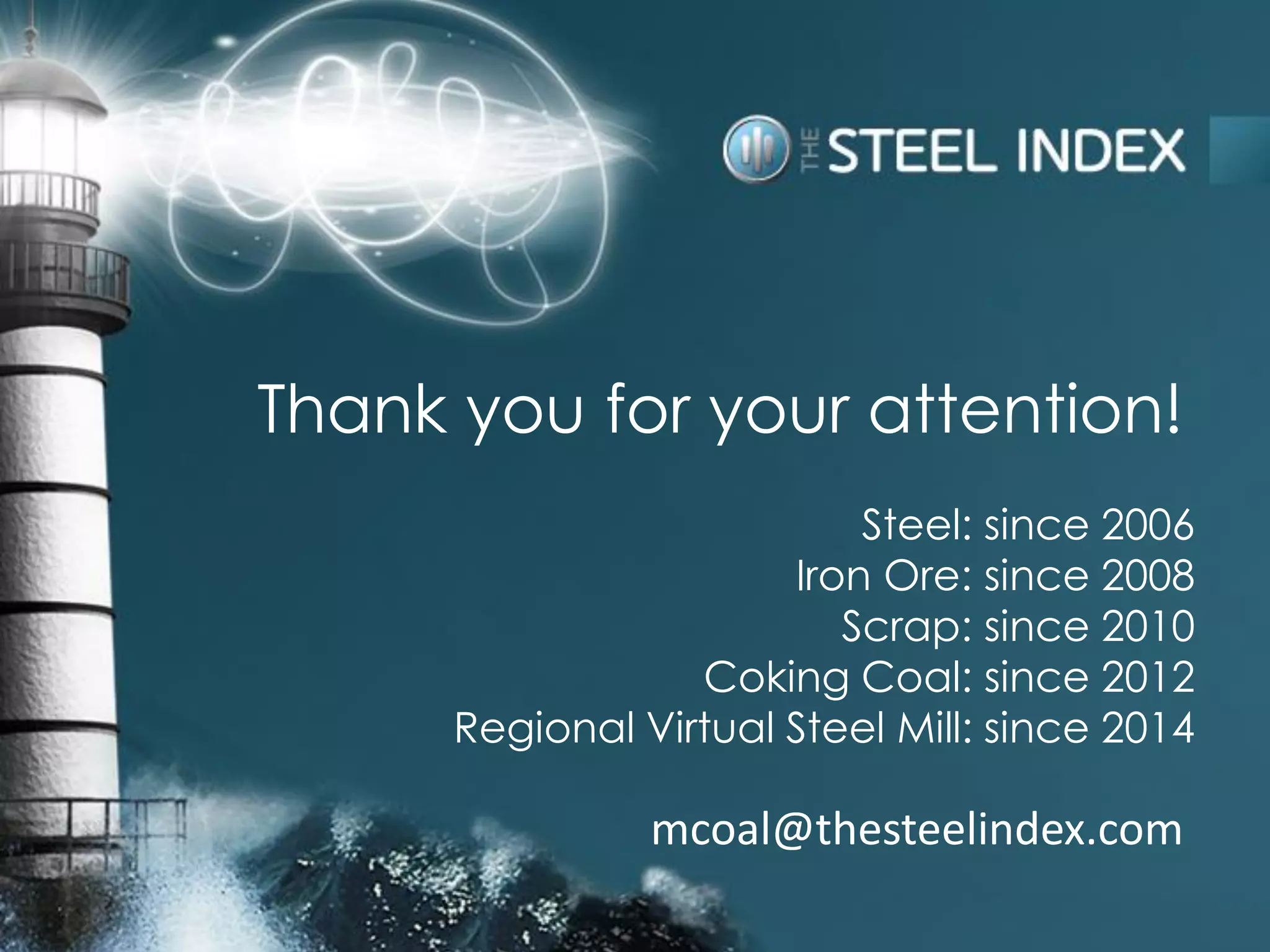 Steel: since 2006
Iron Ore: since 2008
Scrap: since 2010
Coking Coal: since 2012
Regional Virtual Steel Mill: since 2014
Thank you for your attention!
mcoal@thesteelindex.com
 