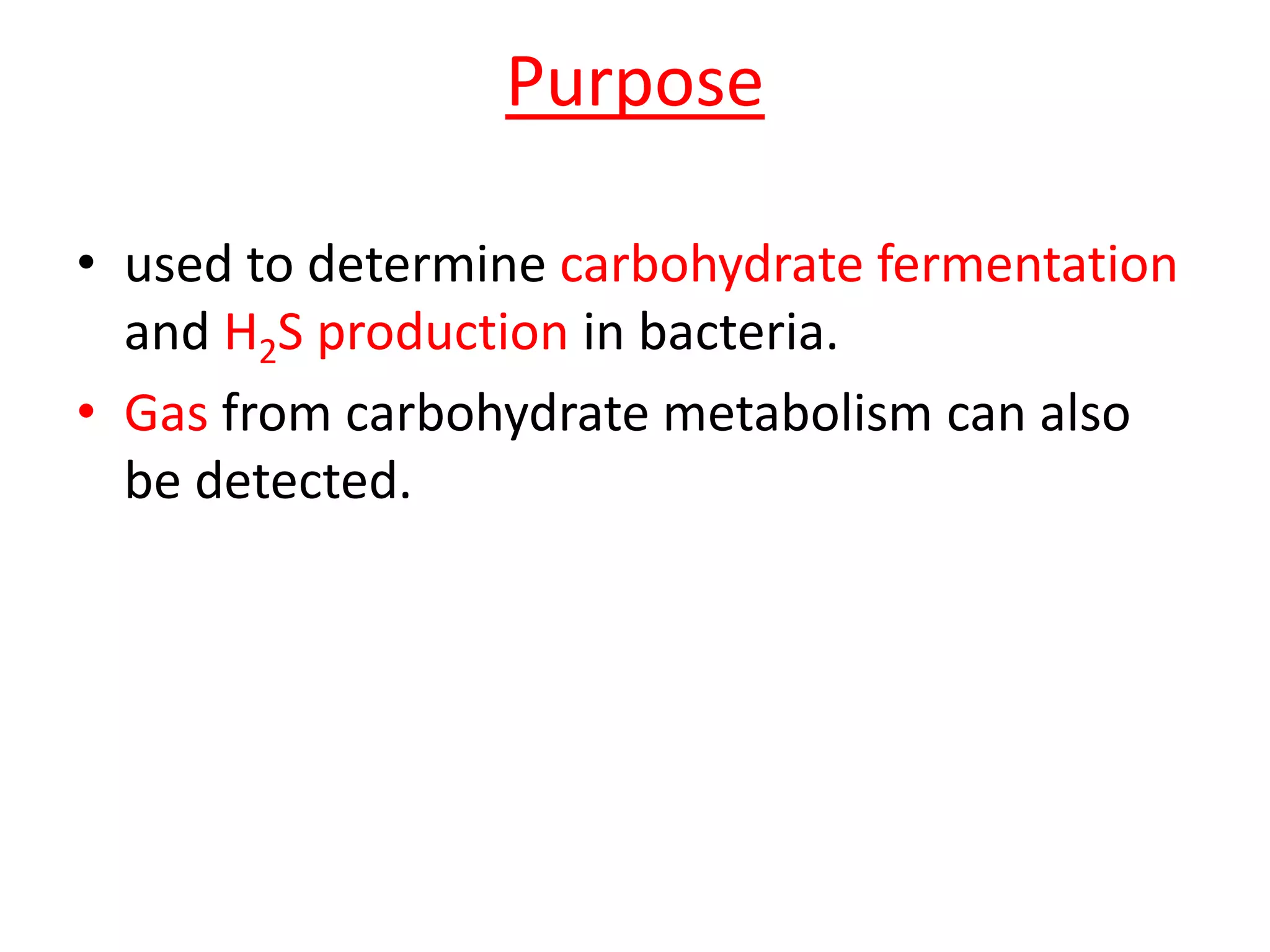 Purpose
• used to determine carbohydrate fermentation
and H2S production in bacteria.
• Gas from carbohydrate metabolism can also
be detected.
 