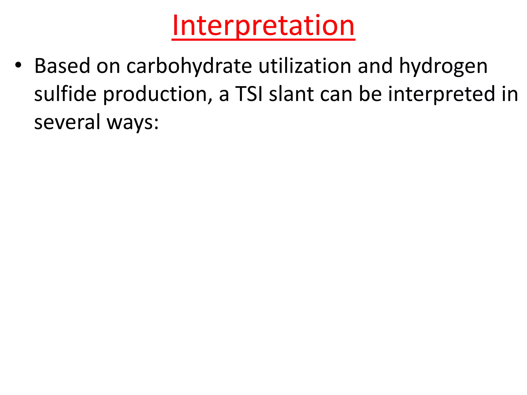 Interpretation
• Based on carbohydrate utilization and hydrogen
sulfide production, a TSI slant can be interpreted in
several ways:
 