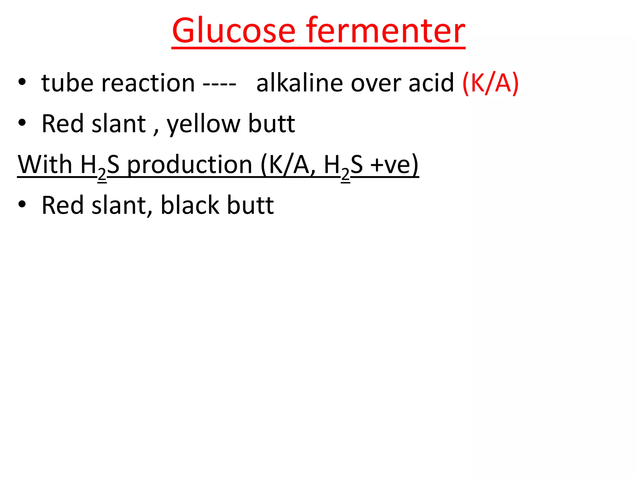 Glucose fermenter
• tube reaction ---- alkaline over acid (K/A)
• Red slant , yellow butt
With H2S production (K/A, H2S +ve)
• Red slant, black butt
 