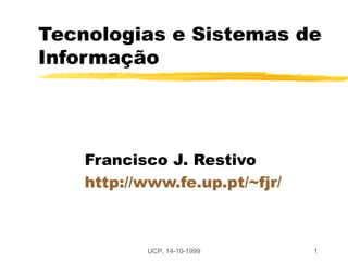 Tecnologias e Sistemas de
Informação




    Francisco J. Restivo
    http://www.fe.up.pt/~fjr/



           UCP, 14-10-1999      1
 